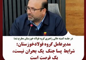مدیرعامل گروه فولاد خوزستان: شرایط پساجنگ یک بحران نیست، یک فرصت است.